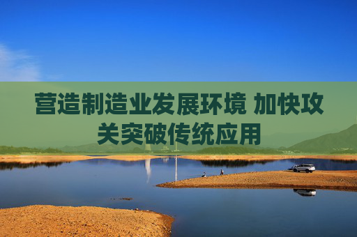 营造制造业发展环境 加快攻关突破传统应用