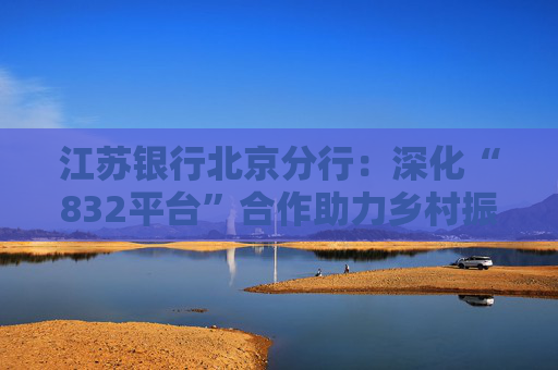 江苏银行北京分行：深化“832平台”合作助力乡村振兴