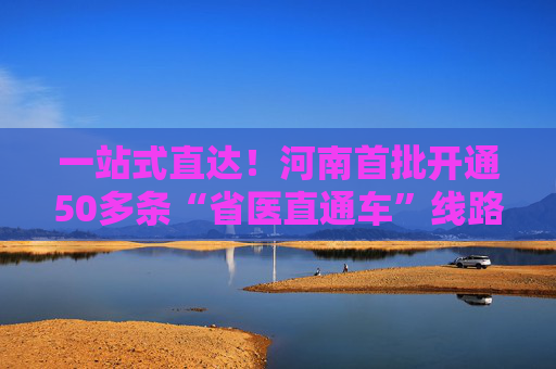 一站式直达！河南首批开通50多条“省医直通车”线路