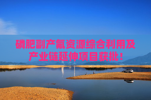 磷肥副产氟资源综合利用及产业链延伸项目获批！