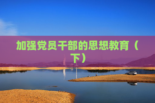 加强党员干部的思想教育（下）