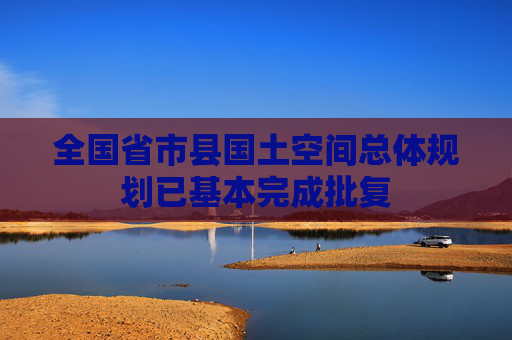 全国省市县国土空间总体规划已基本完成批复