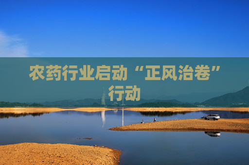 农药行业启动“正风治卷”行动