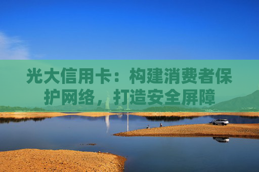 光大信用卡：构建消费者保护网络，打造安全屏障