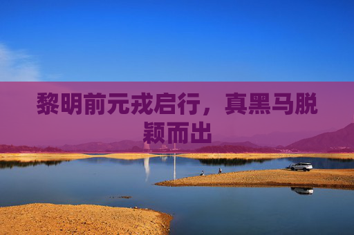 黎明前元戎启行，真黑马脱颖而出
