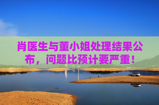 肖医生与董小姐处理结果公布，问题比预计要严重！