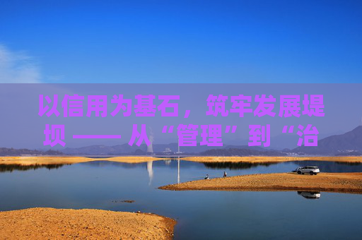 以信用为基石，筑牢发展堤坝 —— 从“管理”到“治理”优化营商环境