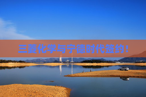 三菱化学与宁德时代签约！