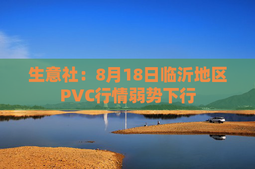 生意社：8月18日临沂地区PVC行情弱势下行