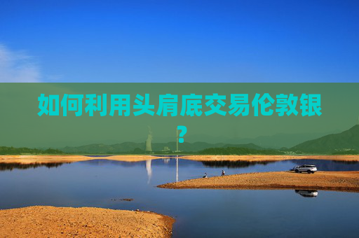 如何利用头肩底交易伦敦银？