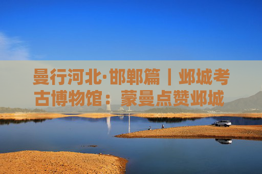 曼行河北·邯郸篇｜邺城考古博物馆：蒙曼点赞邺城 领略六朝故都之魅