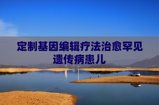 定制基因编辑疗法治愈罕见遗传病患儿