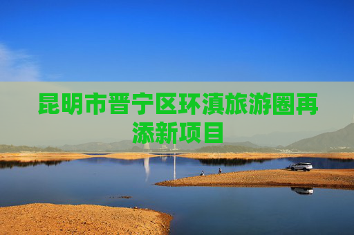 昆明市晋宁区环滇旅游圈再添新项目