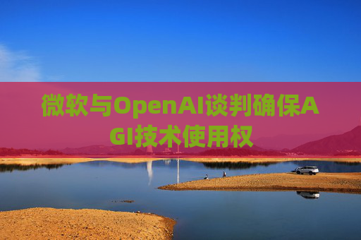 微软与OpenAI谈判确保AGI技术使用权