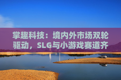 掌趣科技：境内外市场双轮驱动，SLG与小游戏赛道齐头并进