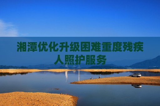 湘潭优化升级困难重度残疾人照护服务