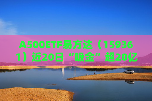 A500ETF易方达（159361）近20日“吸金”超20亿；创造历史，A股市值突破100万亿元大关