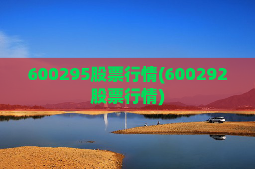 600295股票行情(600292股票行情)