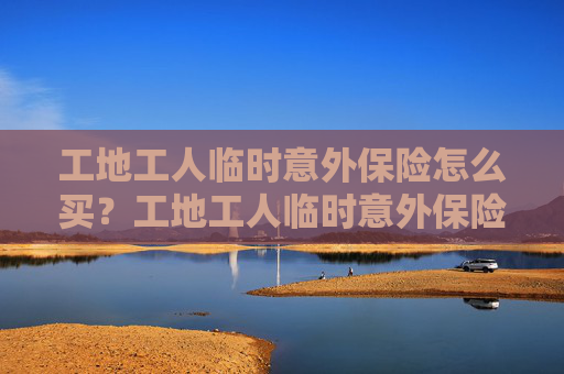 工地工人临时意外保险怎么买？工地工人临时意外保险,怎样赔偿