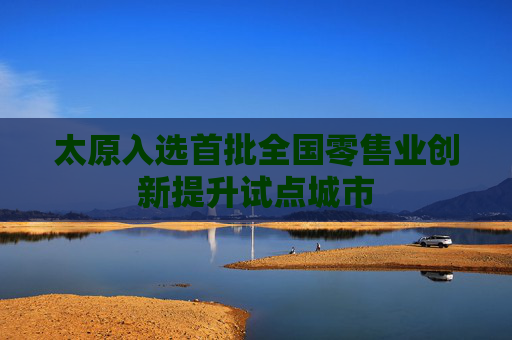 太原入选首批全国零售业创新提升试点城市