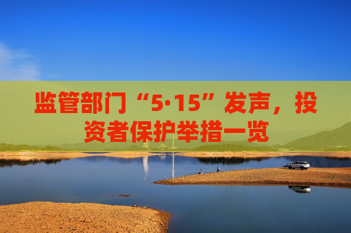 监管部门“5·15”发声，投资者保护举措一览