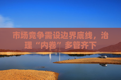 市场竞争需设边界底线，治理“内卷”多管齐下
