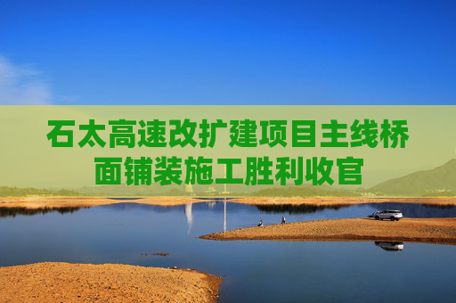 石太高速改扩建项目主线桥面铺装施工胜利收官