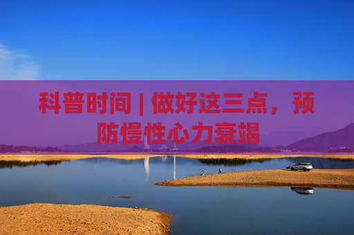 科普时间 | 做好这三点，预防慢性心力衰竭