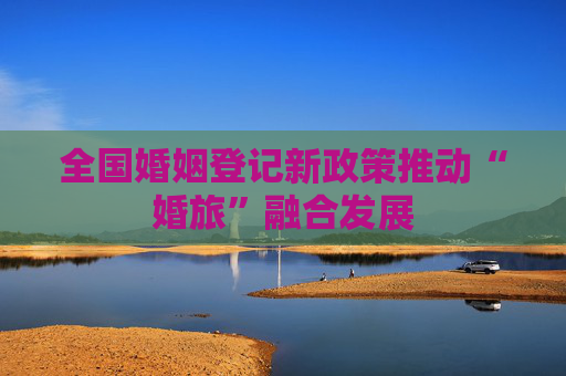 全国婚姻登记新政策推动“婚旅”融合发展