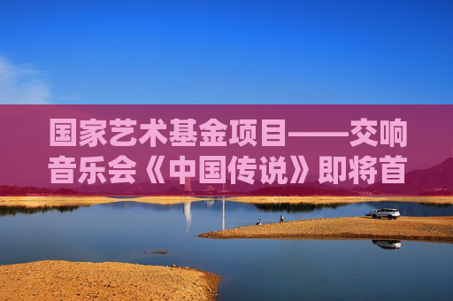 国家艺术基金项目——交响音乐会《中国传说》即将首演