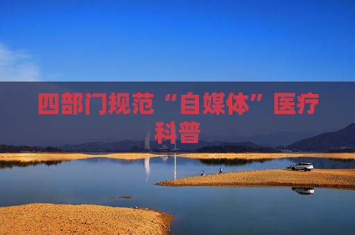 四部门规范“自媒体”医疗科普