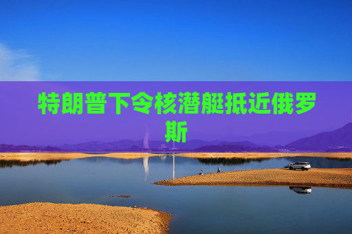 特朗普下令核潜艇抵近俄罗斯