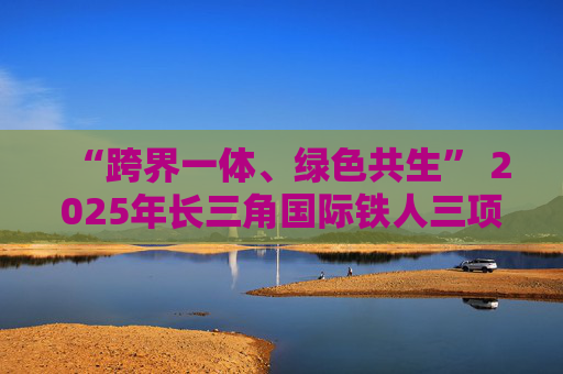 “跨界一体、绿色共生” 2025年长三角国际铁人三项赛将举行