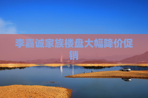 李嘉诚家族楼盘大幅降价促销