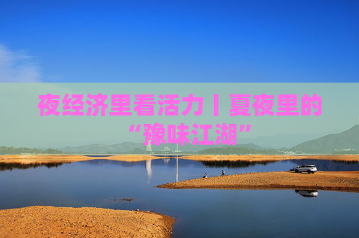 夜经济里看活力丨夏夜里的“豫味江湖”