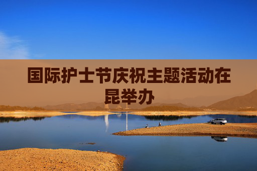 国际护士节庆祝主题活动在昆举办