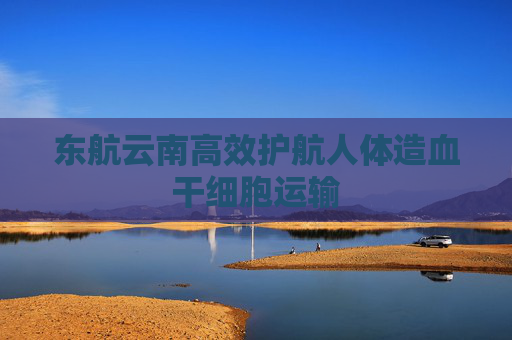 东航云南高效护航人体造血干细胞运输