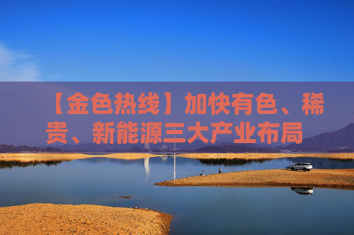 【金色热线】加快有色、稀贵、新能源三大产业布局 全力推进云南新型工业化进程