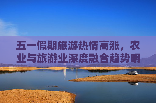 五一假期旅游热情高涨，农业与旅游业深度融合趋势明显