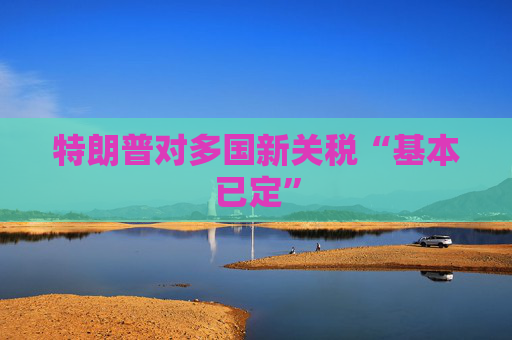 特朗普对多国新关税“基本已定”