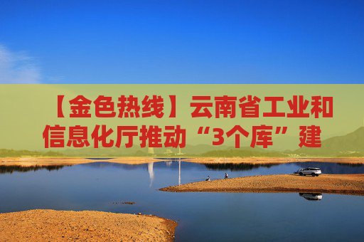 【金色热线】云南省工业和信息化厅推动“3个库”建设 加快云南工业遗产盘活
