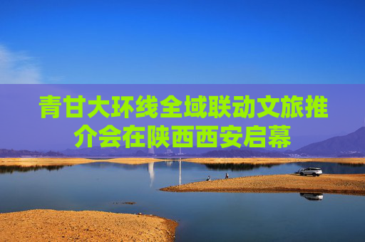 青甘大环线全域联动文旅推介会在陕西西安启幕