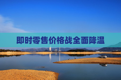 即时零售价格战全面降温