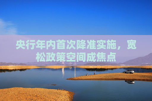 央行年内首次降准实施，宽松政策空间成焦点