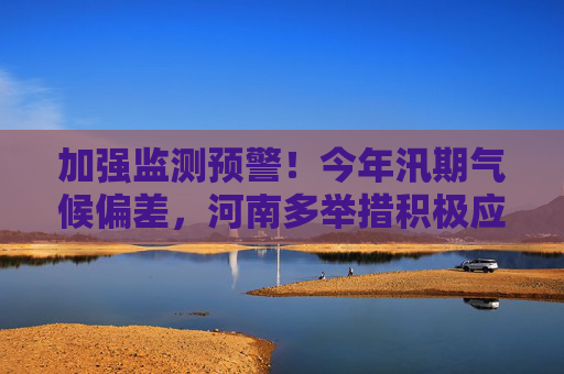 加强监测预警！今年汛期气候偏差，河南多举措积极应对