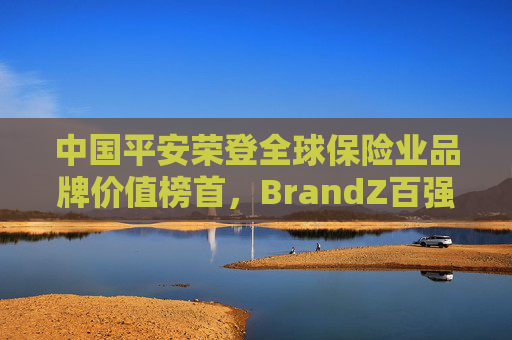 中国平安荣登全球保险业品牌价值榜首，BrandZ百强榜再获殊荣