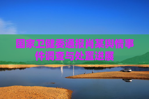 国家卫健委通报肖某舆情事件调查与处置进展