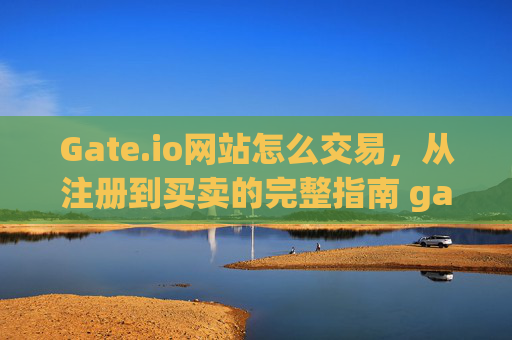 Gate.io网站怎么交易，从注册到买卖的完整指南 gate.io网站怎么交易