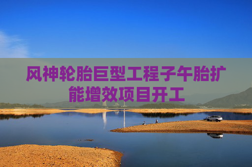 风神轮胎巨型工程子午胎扩能增效项目开工