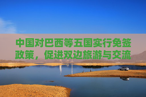 中国对巴西等五国实行免签政策，促进双边旅游与交流